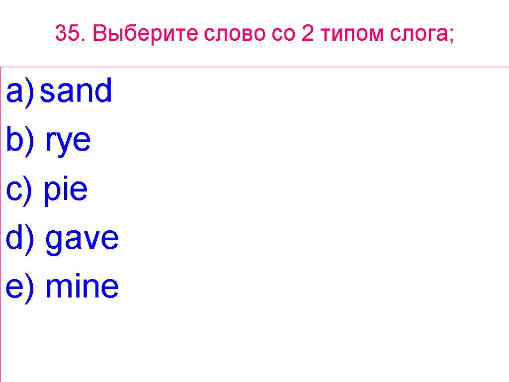 35. Выберите слово сo 2 типом слога; sand b) rye c) pie d) gave